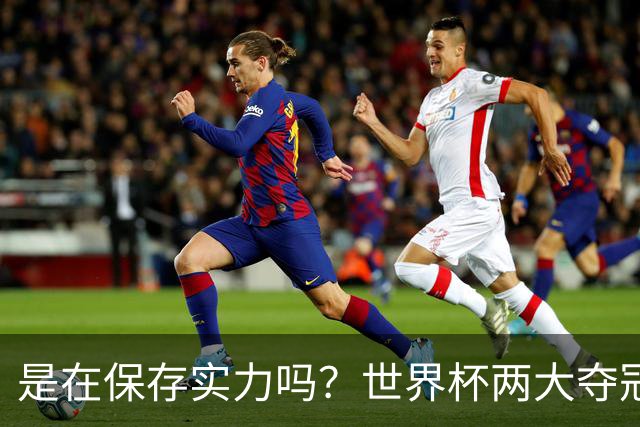 是在保存实力吗？世界杯两大夺冠热门热身赛同时“翻车”